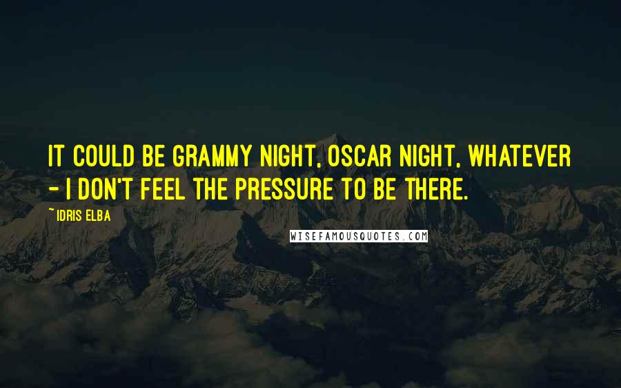 Idris Elba Quotes: It could be Grammy night, Oscar night, whatever - I don't feel the pressure to be there.