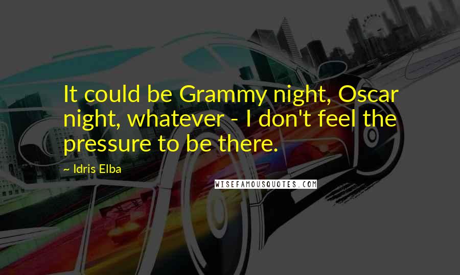 Idris Elba Quotes: It could be Grammy night, Oscar night, whatever - I don't feel the pressure to be there.