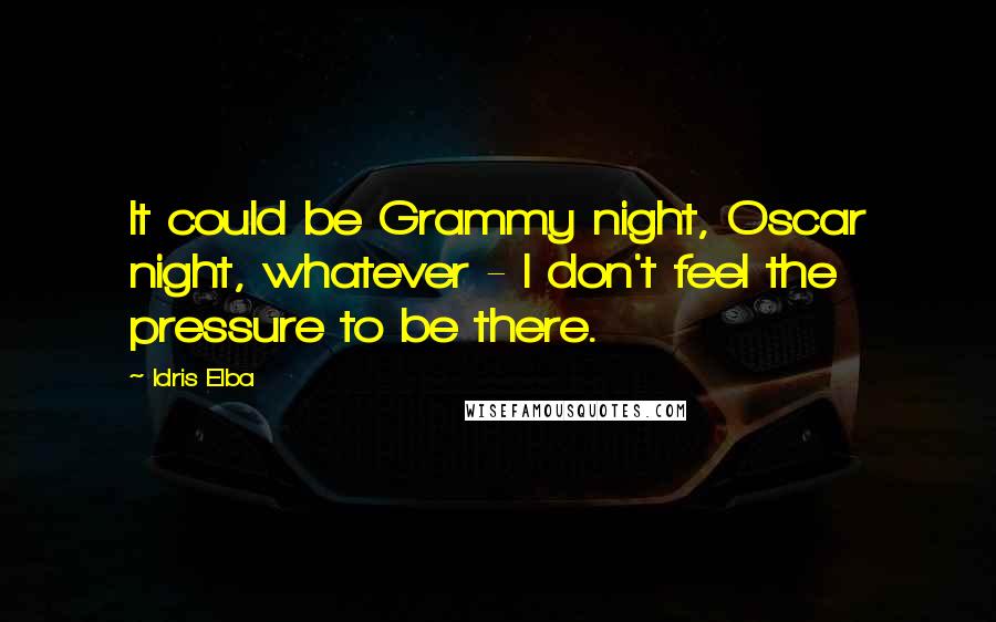 Idris Elba Quotes: It could be Grammy night, Oscar night, whatever - I don't feel the pressure to be there.