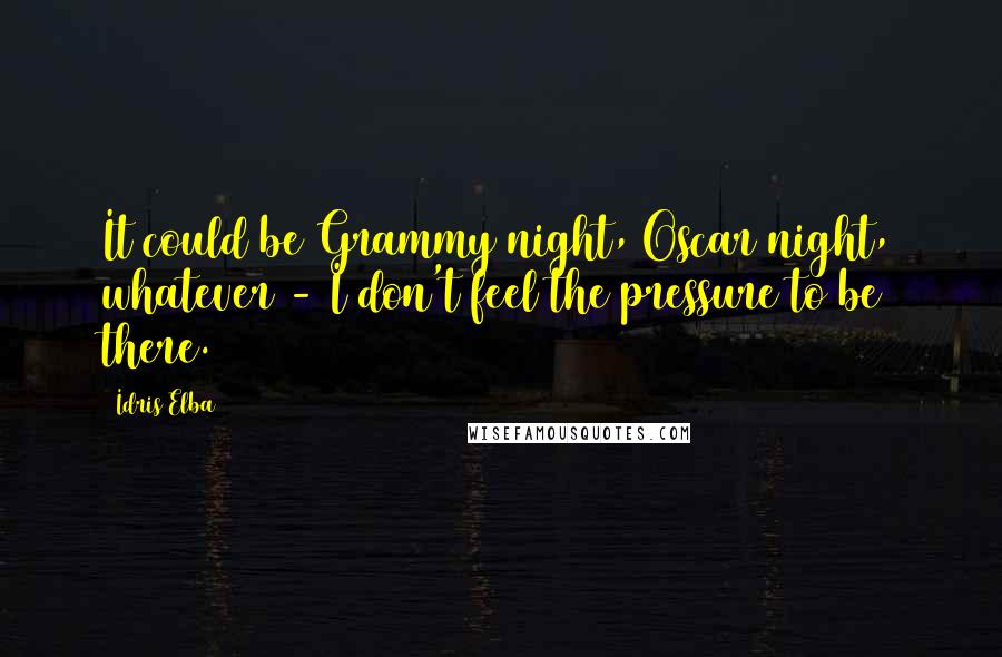 Idris Elba Quotes: It could be Grammy night, Oscar night, whatever - I don't feel the pressure to be there.