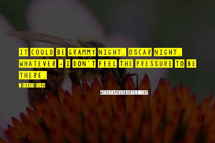 Idris Elba Quotes: It could be Grammy night, Oscar night, whatever - I don't feel the pressure to be there.