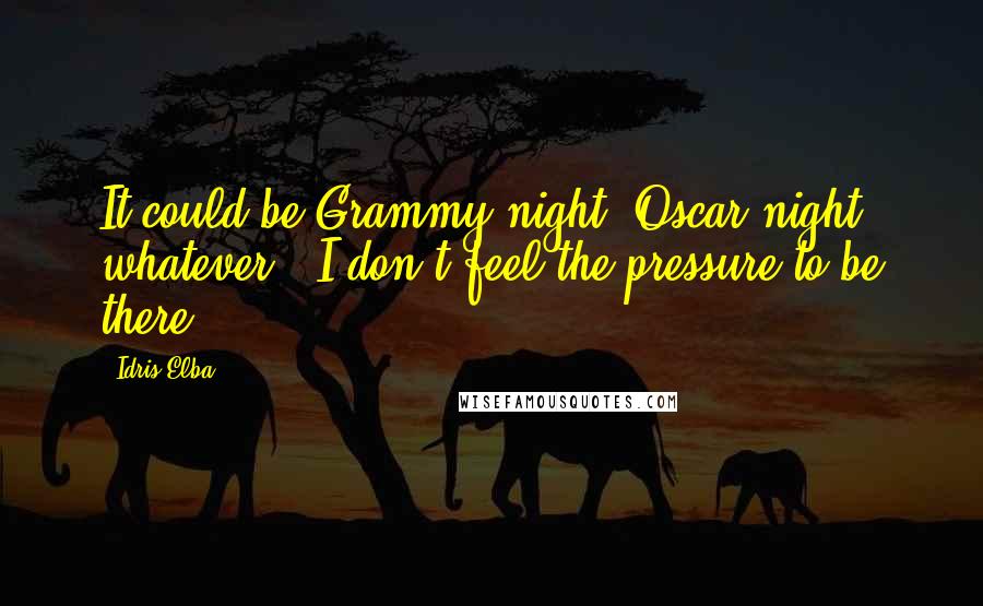 Idris Elba Quotes: It could be Grammy night, Oscar night, whatever - I don't feel the pressure to be there.