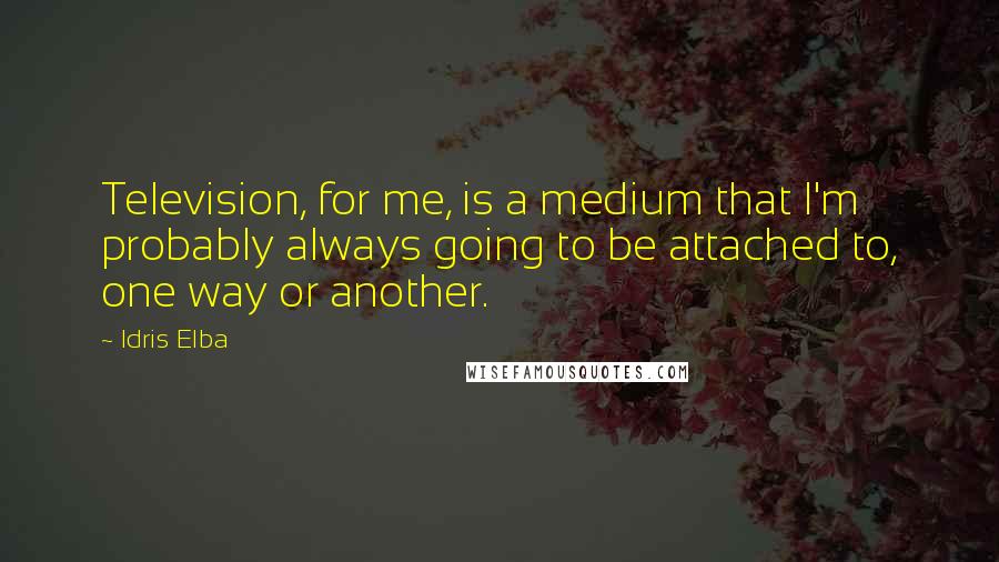 Idris Elba Quotes: Television, for me, is a medium that I'm probably always going to be attached to, one way or another.