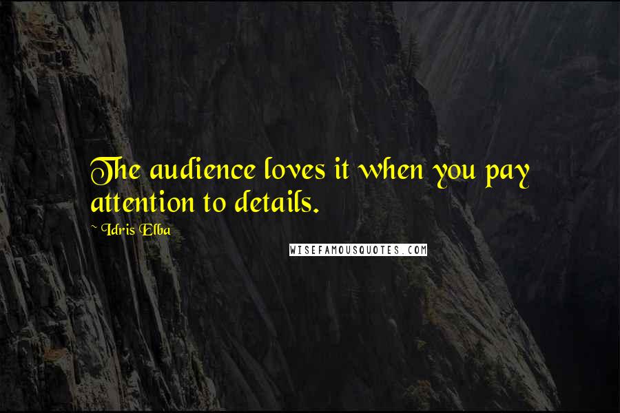 Idris Elba Quotes: The audience loves it when you pay attention to details.