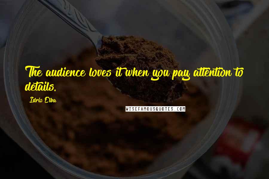 Idris Elba Quotes: The audience loves it when you pay attention to details.