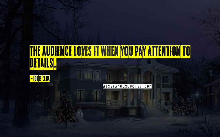 Idris Elba Quotes: The audience loves it when you pay attention to details.