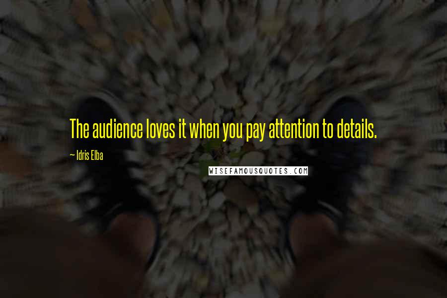 Idris Elba Quotes: The audience loves it when you pay attention to details.