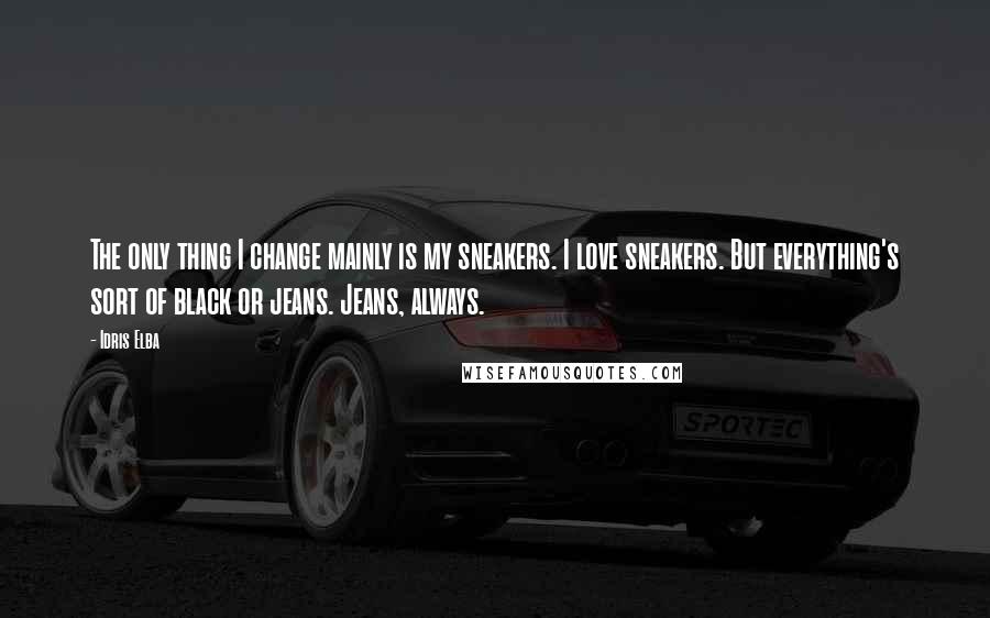 Idris Elba Quotes: The only thing I change mainly is my sneakers. I love sneakers. But everything's sort of black or jeans. Jeans, always.