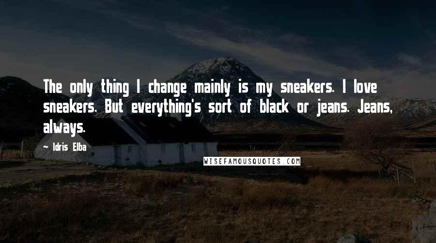 Idris Elba Quotes: The only thing I change mainly is my sneakers. I love sneakers. But everything's sort of black or jeans. Jeans, always.