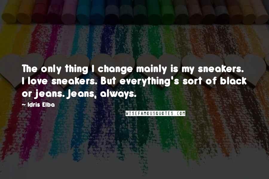 Idris Elba Quotes: The only thing I change mainly is my sneakers. I love sneakers. But everything's sort of black or jeans. Jeans, always.