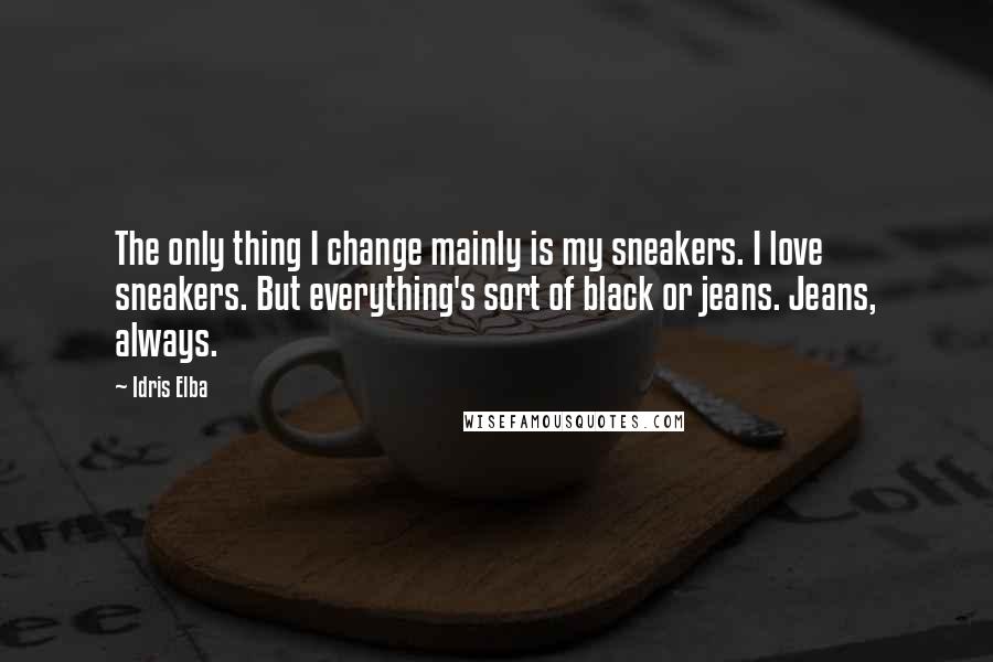 Idris Elba Quotes: The only thing I change mainly is my sneakers. I love sneakers. But everything's sort of black or jeans. Jeans, always.