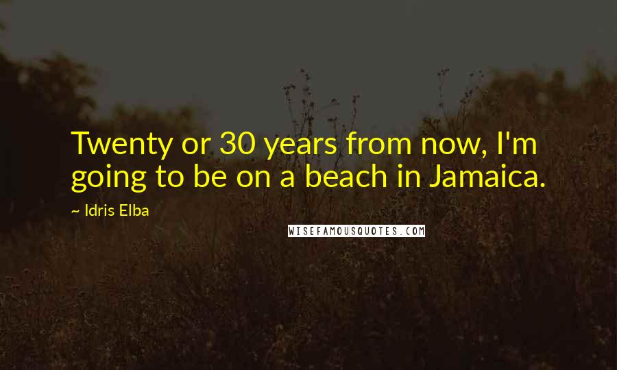 Idris Elba Quotes: Twenty or 30 years from now, I'm going to be on a beach in Jamaica.