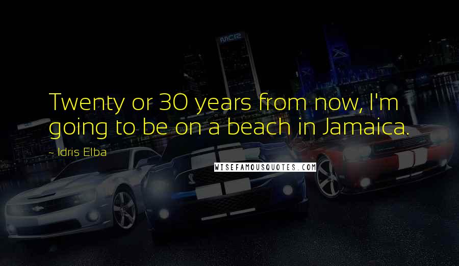 Idris Elba Quotes: Twenty or 30 years from now, I'm going to be on a beach in Jamaica.