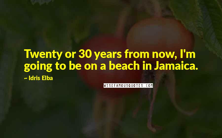 Idris Elba Quotes: Twenty or 30 years from now, I'm going to be on a beach in Jamaica.