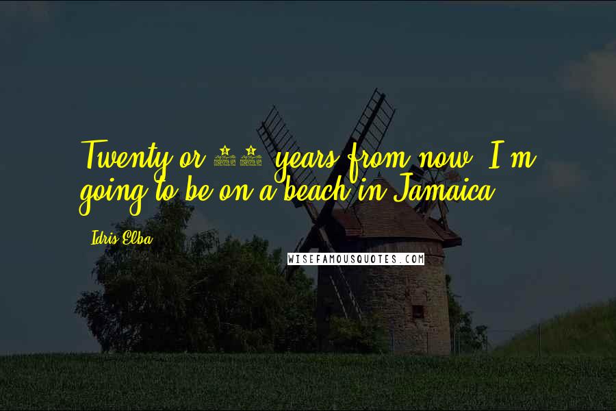 Idris Elba Quotes: Twenty or 30 years from now, I'm going to be on a beach in Jamaica.