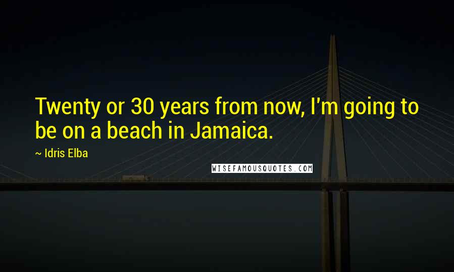 Idris Elba Quotes: Twenty or 30 years from now, I'm going to be on a beach in Jamaica.