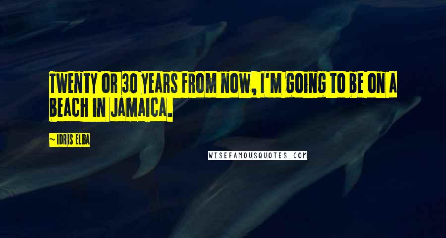 Idris Elba Quotes: Twenty or 30 years from now, I'm going to be on a beach in Jamaica.