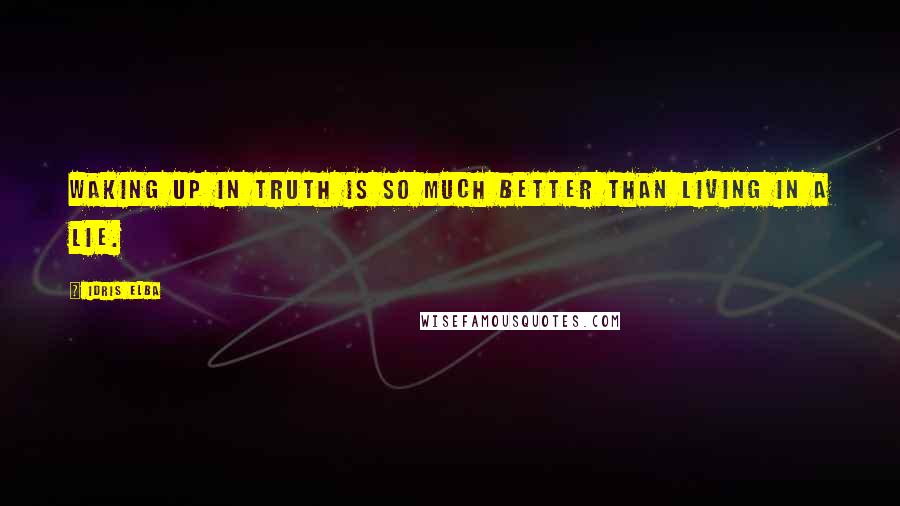 Idris Elba Quotes: Waking up in TRUTH is so much better than living in a lie.