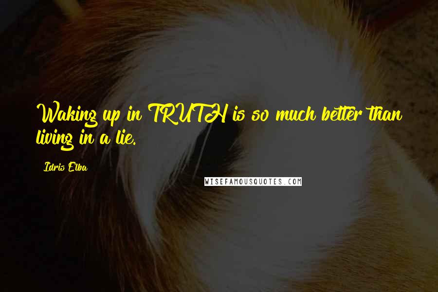 Idris Elba Quotes: Waking up in TRUTH is so much better than living in a lie.