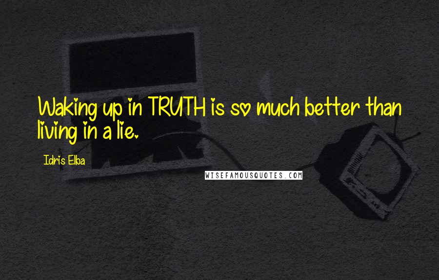 Idris Elba Quotes: Waking up in TRUTH is so much better than living in a lie.