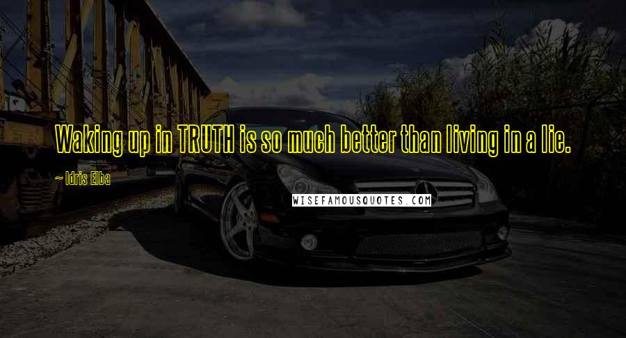 Idris Elba Quotes: Waking up in TRUTH is so much better than living in a lie.