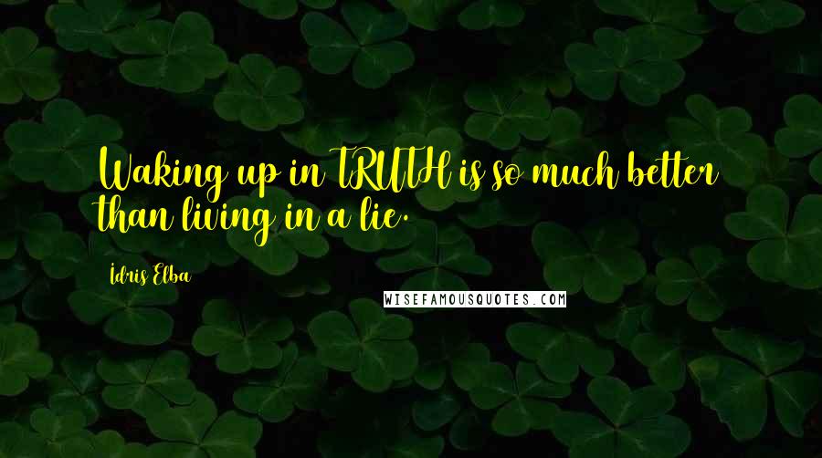 Idris Elba Quotes: Waking up in TRUTH is so much better than living in a lie.