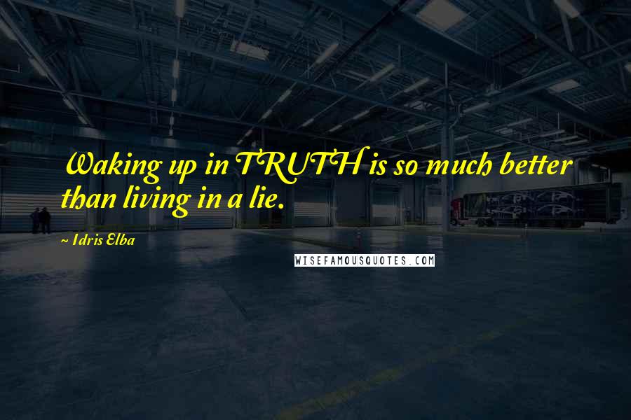 Idris Elba Quotes: Waking up in TRUTH is so much better than living in a lie.