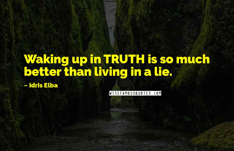 Idris Elba Quotes: Waking up in TRUTH is so much better than living in a lie.