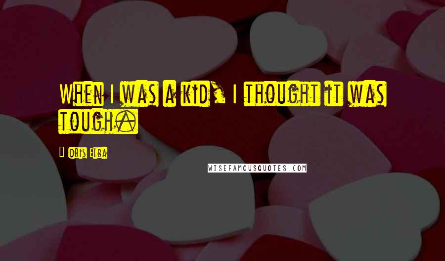 Idris Elba Quotes: When I was a kid, I thought it was tough.