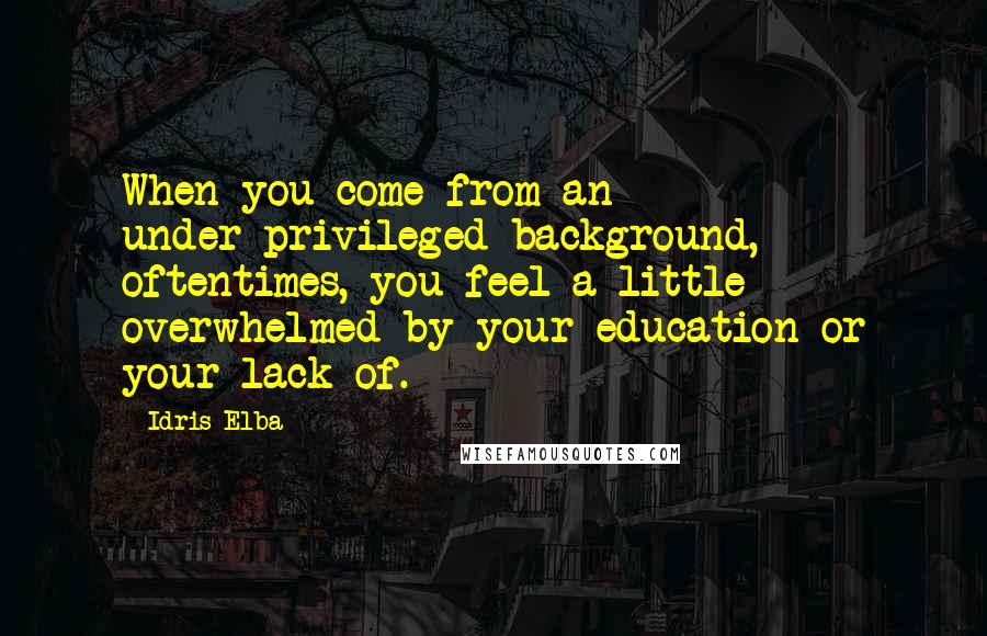 Idris Elba Quotes: When you come from an under-privileged background, oftentimes, you feel a little overwhelmed by your education or your lack of.