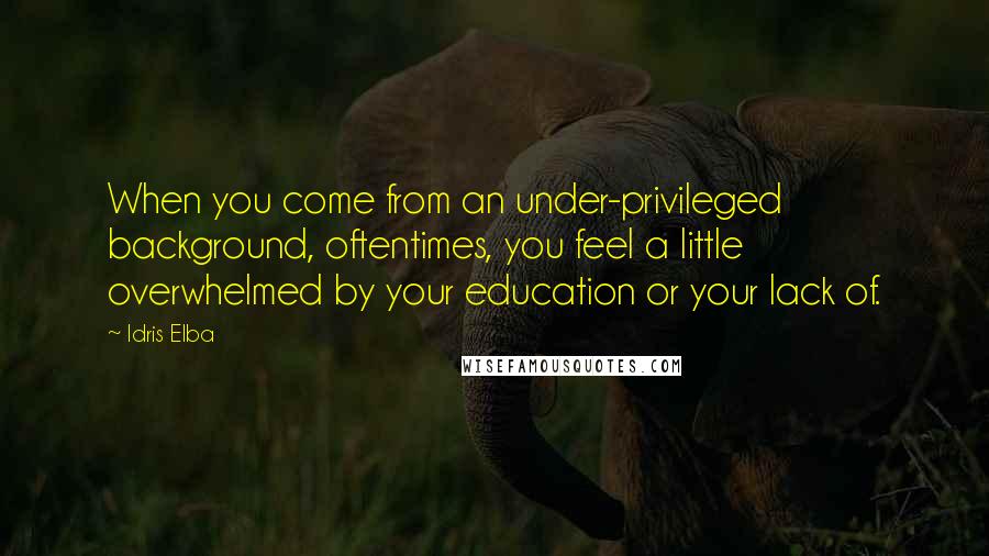 Idris Elba Quotes: When you come from an under-privileged background, oftentimes, you feel a little overwhelmed by your education or your lack of.