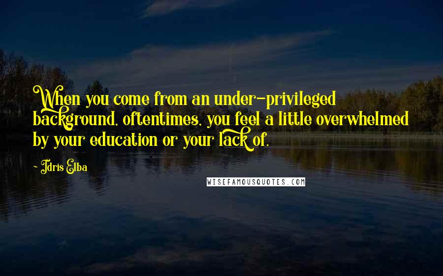 Idris Elba Quotes: When you come from an under-privileged background, oftentimes, you feel a little overwhelmed by your education or your lack of.