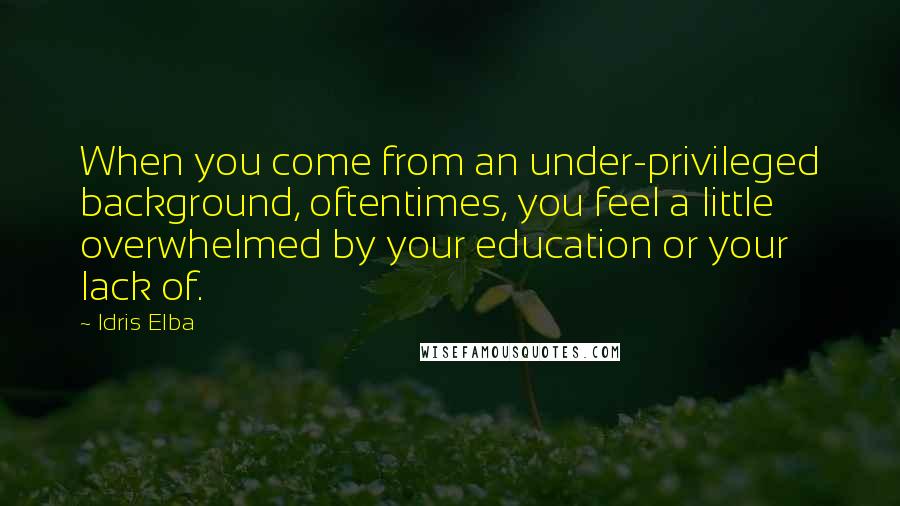 Idris Elba Quotes: When you come from an under-privileged background, oftentimes, you feel a little overwhelmed by your education or your lack of.