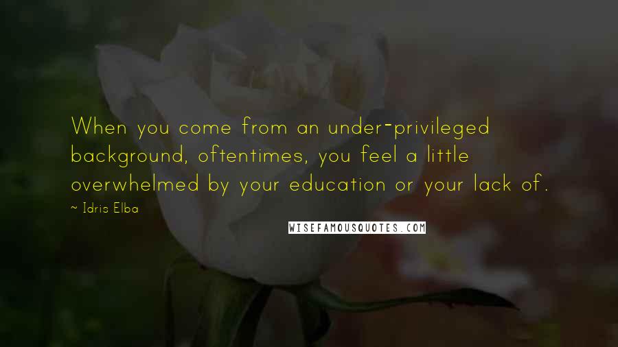 Idris Elba Quotes: When you come from an under-privileged background, oftentimes, you feel a little overwhelmed by your education or your lack of.