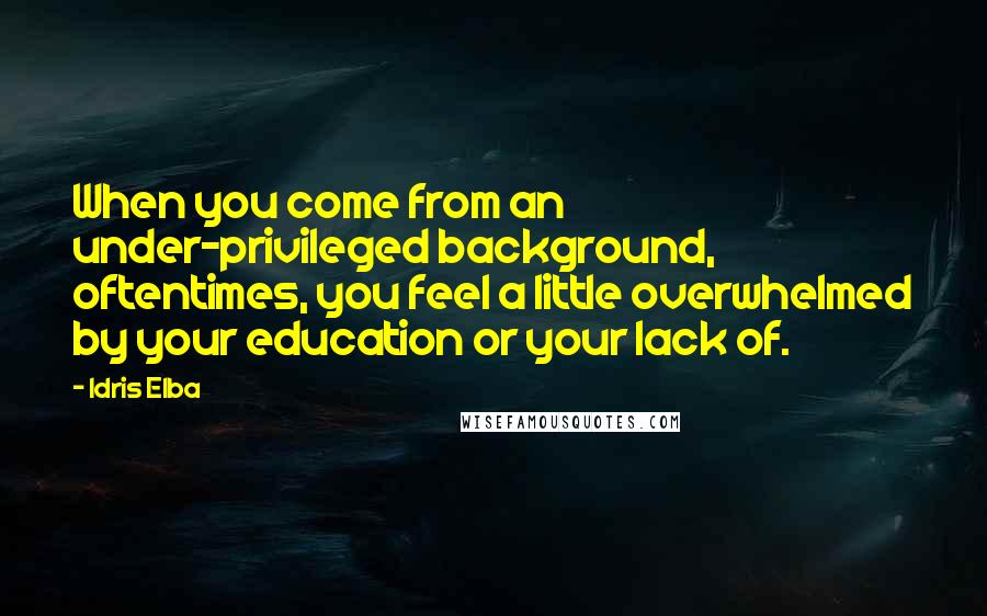 Idris Elba Quotes: When you come from an under-privileged background, oftentimes, you feel a little overwhelmed by your education or your lack of.