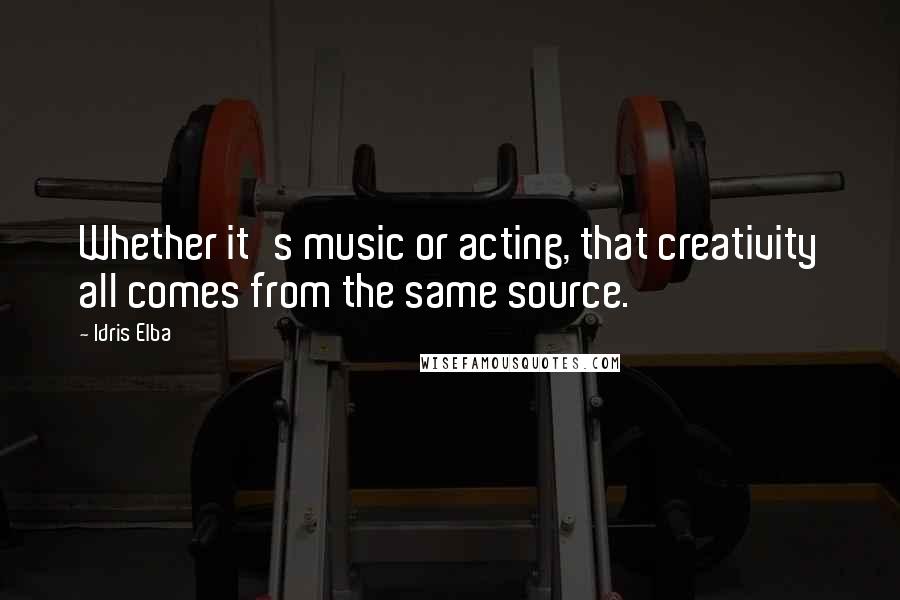 Idris Elba Quotes: Whether it's music or acting, that creativity all comes from the same source.