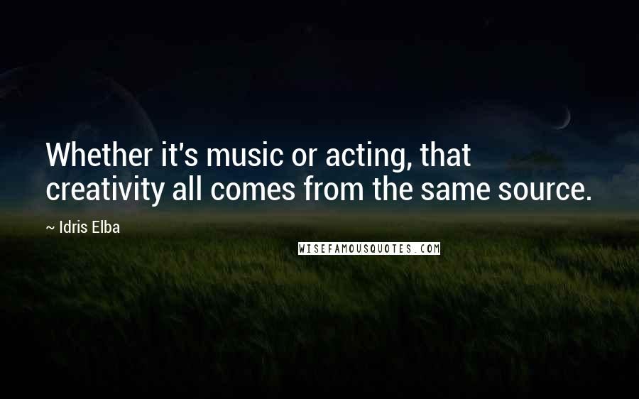 Idris Elba Quotes: Whether it's music or acting, that creativity all comes from the same source.