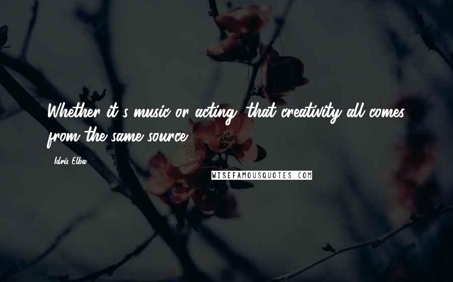 Idris Elba Quotes: Whether it's music or acting, that creativity all comes from the same source.