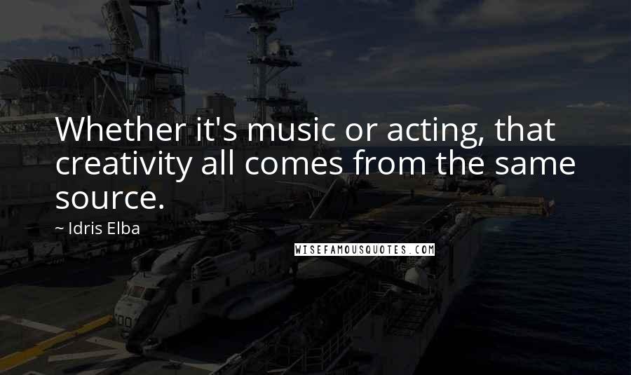 Idris Elba Quotes: Whether it's music or acting, that creativity all comes from the same source.