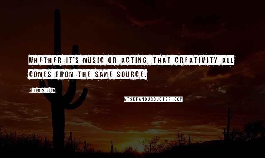 Idris Elba Quotes: Whether it's music or acting, that creativity all comes from the same source.