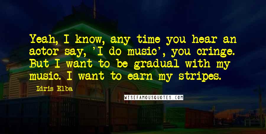 Idris Elba Quotes: Yeah, I know, any time you hear an actor say, 'I do music', you cringe. But I want to be gradual with my music. I want to earn my stripes.