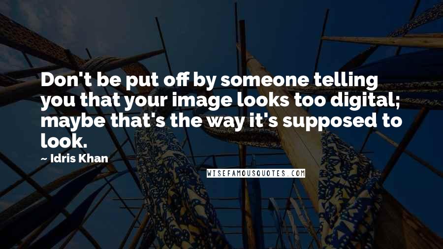 Idris Khan Quotes: Don't be put off by someone telling you that your image looks too digital; maybe that's the way it's supposed to look.