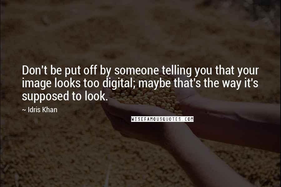 Idris Khan Quotes: Don't be put off by someone telling you that your image looks too digital; maybe that's the way it's supposed to look.