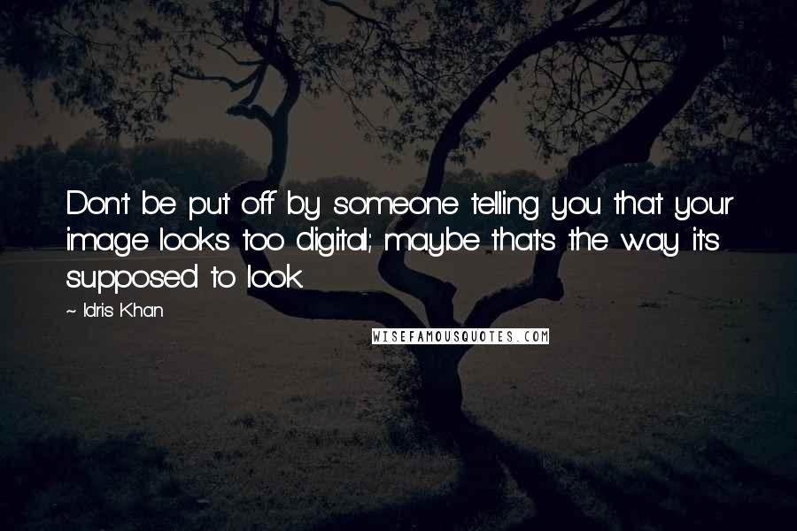 Idris Khan Quotes: Don't be put off by someone telling you that your image looks too digital; maybe that's the way it's supposed to look.