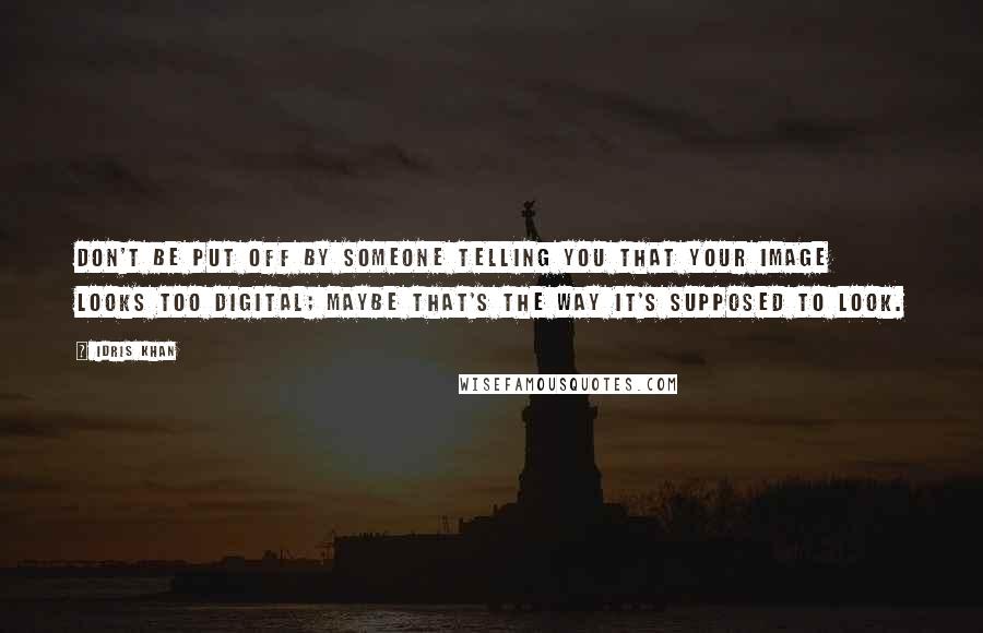 Idris Khan Quotes: Don't be put off by someone telling you that your image looks too digital; maybe that's the way it's supposed to look.