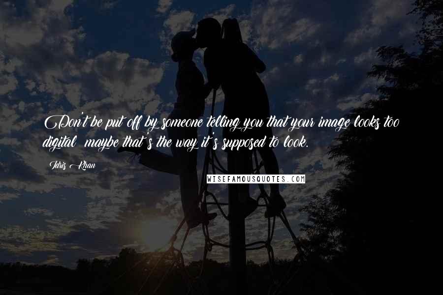 Idris Khan Quotes: Don't be put off by someone telling you that your image looks too digital; maybe that's the way it's supposed to look.