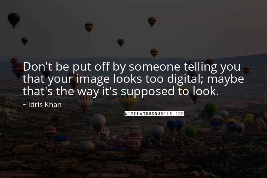 Idris Khan Quotes: Don't be put off by someone telling you that your image looks too digital; maybe that's the way it's supposed to look.