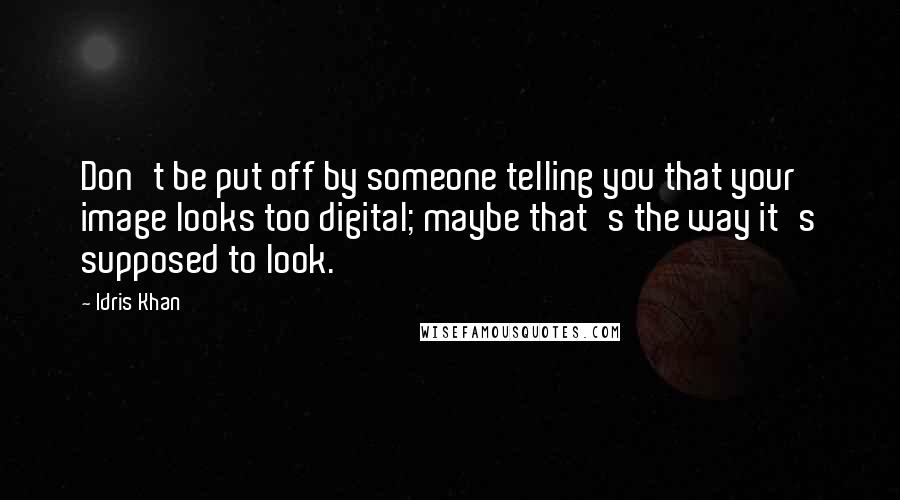 Idris Khan Quotes: Don't be put off by someone telling you that your image looks too digital; maybe that's the way it's supposed to look.
