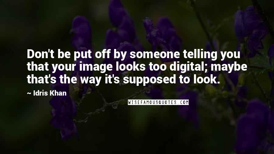 Idris Khan Quotes: Don't be put off by someone telling you that your image looks too digital; maybe that's the way it's supposed to look.