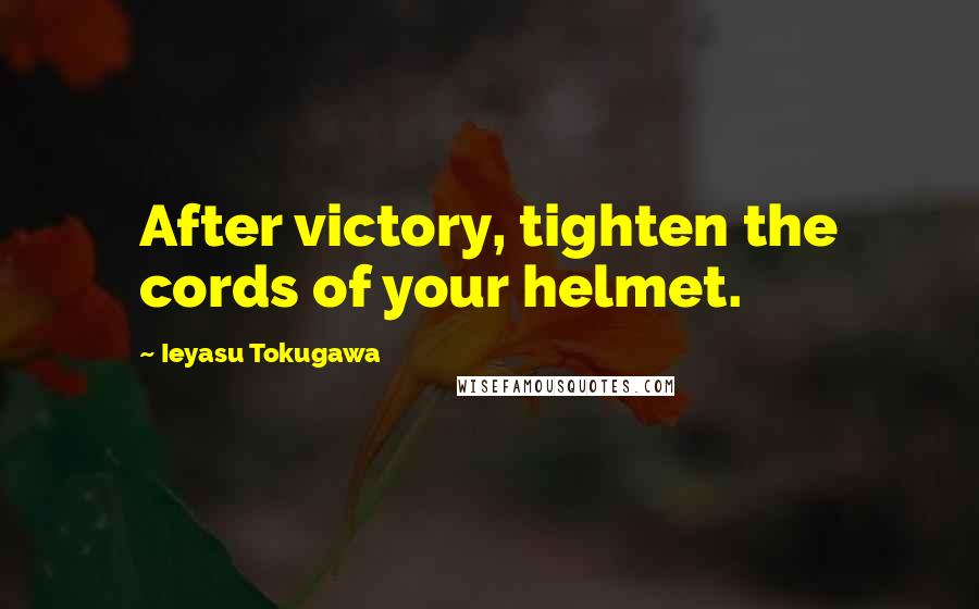 Ieyasu Tokugawa Quotes: After victory, tighten the cords of your helmet.